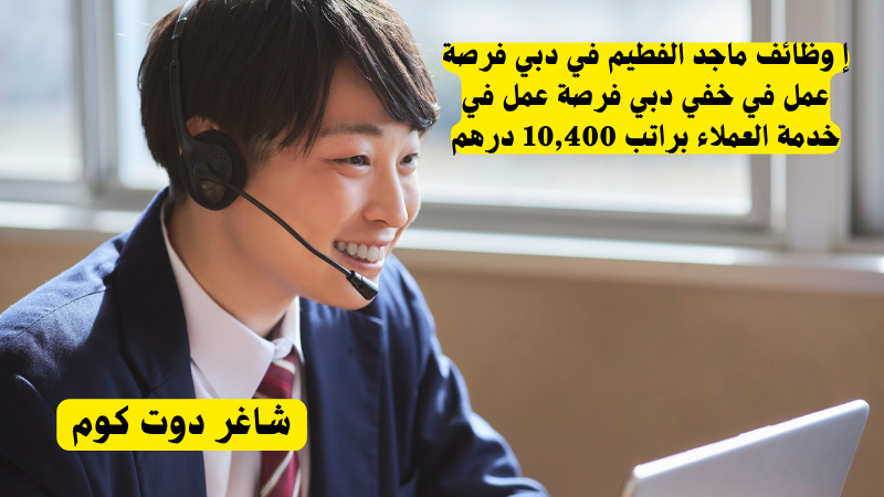 وظائف ماجد الفطيم في دبي في خدمة العملاء براتب 10,400 درهم 1 وظائف ماجد الفطيم في دبي فرصة عمل في خفي دبي فرصة عمل في خدمة العملاء براتب 10,400 درهم