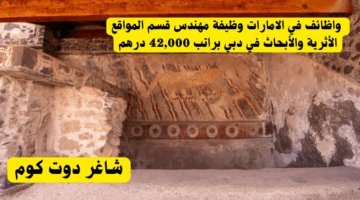 إضافة واظائف في الامارات وظيفة مهندس قسم المواقع الأثرية والأبحاث في دبي براتب 42000 درهمعنوان فرعي