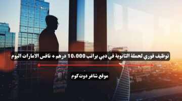 توظيف فوري لحملة الثانوية في دبي براتب 10،000 درهم نافس الامارات اليوم