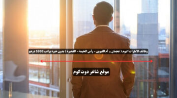 وظائف الامارات اليوم عجمان أم القيوين رأس الخيمة الفجيرة بدون خبرة براتب 5000 درهم