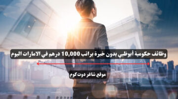 وظائف حكومية أبوظبي بدون خبرة براتب 10000 درهم في الامارات اليوم