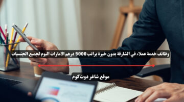 وظائف خدمة عملاء في الشارقة بدون خبرة براتب 5000 درهم الامارات اليوم لجميع الجنسيات