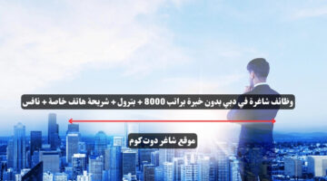 وظائف شاغرة في دبي بدون خبرة براتب 8000 بترول شريحة هاتف خاصة نافس