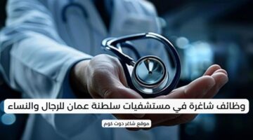 وظائف شاغرة في مستشفيات سلطنة عمان للرجال والنساء