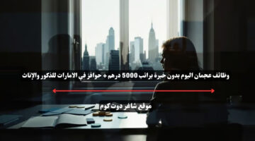 وظائف عجمان اليوم بدون خبرة براتب 5000 درهم حوافز في الامارات للذكور والإناث