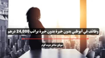 وظائف في أبوظبي بدون خبرة بدون خبرة براتب 24000 درهم