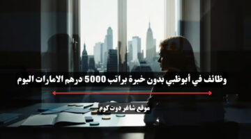وظائف في أبوظبي بدون خبرة براتب 5000 درهم الامارات اليوم