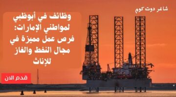 وظائف في أبوظبي لمواطني الإمارات فرص عمل مميزة في مجال النفط والغاز للإناث