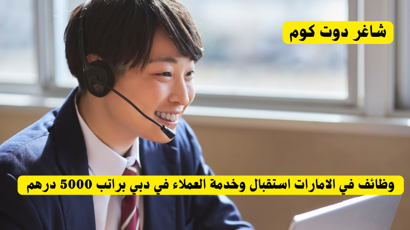 وظائف في الامارات استقبال وخدمة العملاء في دبي براتب 5000 درهم 1 وظائف في الامارات استقبال وخدمة العملاء في دبي براتب 5000 درهم