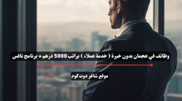 وظائف في عجمان بدون خبرة خدمة عملاء براتب 5000 درهم برنامج نافس