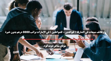 وظائف مبيعات في الشارقة للوافدين للمواطنين في الإمارات براتب 8000 درهم بدون خبرة