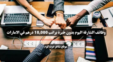 وظائف الشارقة اليوم بدون خبرة براتب 10000 درهم في الامارات