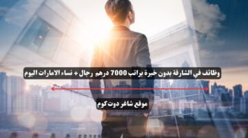 وظائف في الشارقة بدون خبرة براتب 7000 درهم رجال نساء الامارات اليوم