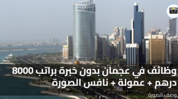 وظائف في عجمان بدون خبرة براتب 8000 درهم عمولة نافس