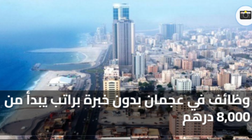 وظائف في عجمان بدون خبرة براتب يبدأ من 8000 درهم