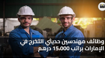 وظائف مهندسين حديثي التخرج في الإمارات براتب 15،000 درهم