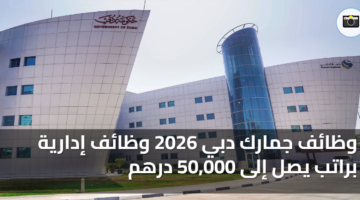 وظائف جمارك دبي 2026 وظائف إدارية براتب يصل إلى 50000 درهم