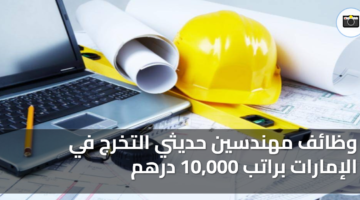 وظائف مهندسين حديثي التخرج في الإمارات براتب 10000 درهم