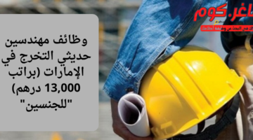 وظائف مهندسين حديثي التخرج في الإمارات براتب 13000 درهم للجنسين