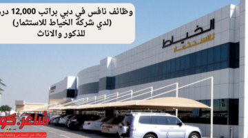 وظائف نافس في دبي براتب 12000 درهم لدي شركة الخياط للاستثمار للذكور والاناث
