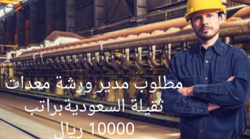 مطلوب مدير ورشة معدات ثقيلة السعوديةبراتب 10000 ريال