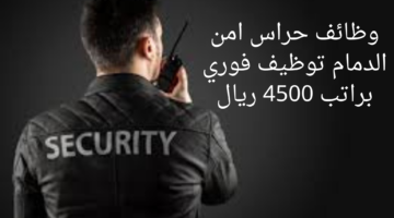 وظائف حراس امن الدمام توظيف فوري براتب 4500 ريال