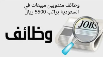 وظائف مندوبين مبيعات في السعودية براتب 5500 ريال