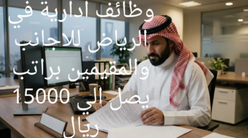 وظائف ادارية في الرياض للاجانب والمقيمين براتب يصل الي 15000 ريال