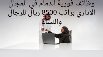وظائف فورية الدمام في المجال الاداري براتب 8500 ريال للرجال والنساء