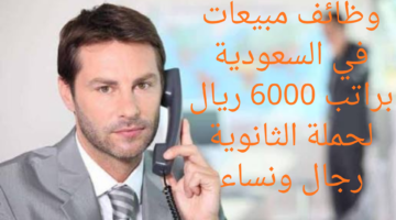 وظائف مبيعات في السعودية براتب 6000 ريال لحملة الثانوية رجال ونساء