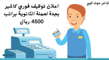 اعلان توظيف فوري كاشير بجدة لحملة الثانوية براتب 4500 ريال