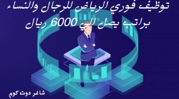توظيف فوري الرياض للرجال والنساء براتب يصل الي 6000 ريال
