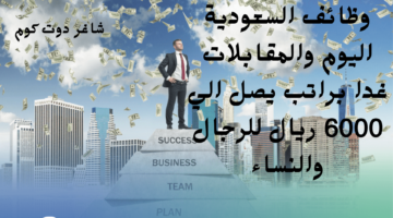 وظائف السعودية اليوم والمقابلات غدا براتب يصل الي 6000 ريال للرجال والنساء 1