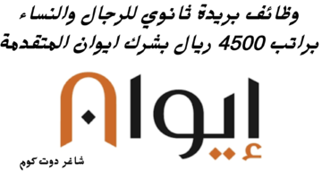 وظائف بريدة ثانوي للرجال والنساء براتب 4500 ريال بشرك ايوان المتقدمة 1