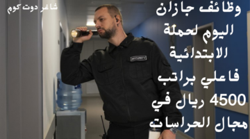 وظائف جازان اليوم لحملة الابتدائية فاعلي براتب 4500 ريال في مجال الحراسات