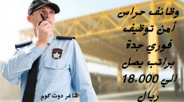 وظائف حراس أمن توظيف فوري جدة براتب يصل الي 18.000 ريال