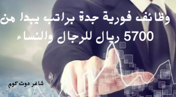 وظائف فورية جدة براتب يبدا من 5700 ريال للرجال والنساء