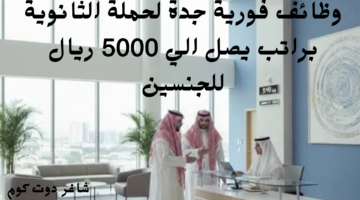 وظائف فورية جدة لحملة الثانوية براتب يصل الي 5000 ريال للجنسين