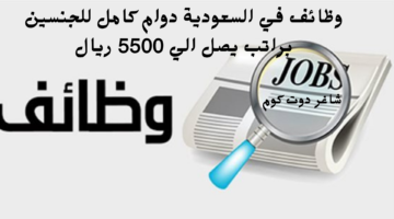 وظائف في السعودية دوام كامل للجنسين براتب يصل الي 5500 ريال