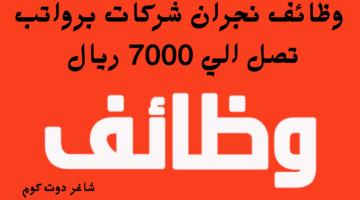 وظائف نجران شركات برواتب تصل الي 7000 ريال