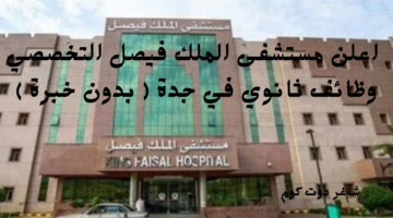 اعلن مستشفى الملك فيصل التخصصي وظائف ثانوي في جدة بدون خبرة