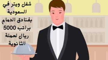 شغل ويتر في السعودية بفنادق الدمام براتب 5000 ريال لحملة الثانوية