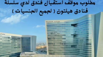 مطلوب موظف استقبال فندق لدي سلسلة فنادق هيلتون لجميع الجنسيات