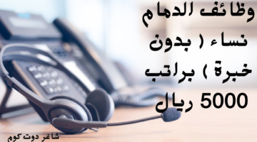 وظائف الدمام نساء بدون خبرة براتب 5000 ريال
