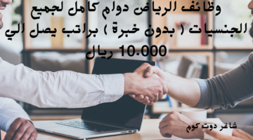 وظائف الرياض دوام كامل لجميع الجنسيات بدون خبرة براتب يصل الي 10.000 ريال