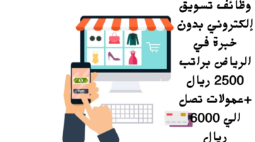 وظائف تسويق إلكتروني بدون خبرة في الرياض براتب 2500 ريال عمولات تصل الي 6000 ريال