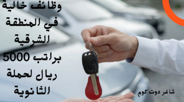 وظائف خالية في المنطقة الشرقية براتب 5000 ريال لحملة الثانوية