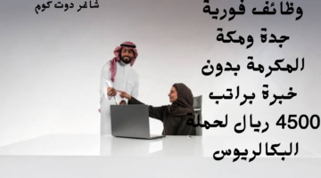 وظائف فورية جدة ومكة المكرمة بدون خبرة براتب 4500 ريال لحملة البكالريوس