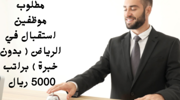 مطلوب موظفين استقبال في الرياض بدون خبرة براتب 5000 ريال