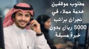 مطلوب موظفين خدمة عملاء في نجران براتب 5000 ريال بدون خبرة مسبقة